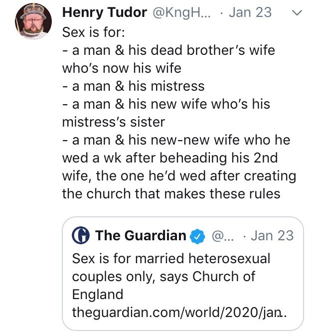 angle - Henry Tudor ... Jan 23 v Sex is for a man & his dead brother's wife who's now his wife a man & his mistress a man & his new wife who's his mistress's sister a man & his newnew wife who he wed a wk after beheading his 2nd wife, the one he'd wed aft