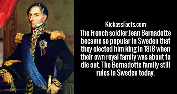 norway 1840 - KickassFacts.com The French soldier Jean Bernadotte became so popular in Sweden that they elected him king in 1818 when their own royal family was about to die out. The Bernadotte family still rules in Sweden today.