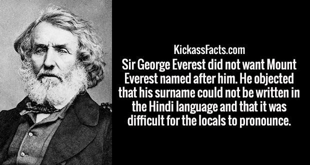 sir george everest - KickassFacts.com Sir George Everest did not want Mount Everest named after him. He objected that his surname could not be written in the Hindi language and that it was difficult for the locals to pronounce.