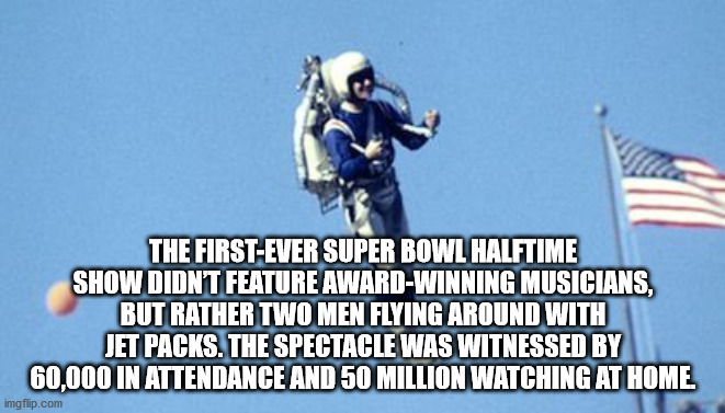 showtek - The FirstEver Super Bowl Halftime Show Didn'T Feature AwardWinning Musicians, But Rather Two Men Flying Around With Jet Packs. The Spectacle Was Witnessed By 60,000 In Attendance And 50 Million Watching At Home imgflip.com