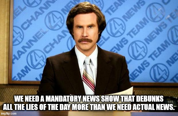 ron burgundy - Jelg 4Chann Tean 4 News Ews Team 4 News Tes News Team Al Nie Aannel Eam1 Chan We Need A Mandatory News Show That Debunks All The Lies Of The Day More Than We Need Actual News imgflip.com