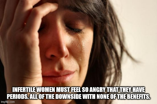 first world problems meme - Infertile Women Must Feel So Angry That They Have Periods. All Of The Downside With None Of The Benefits. imgflip.com