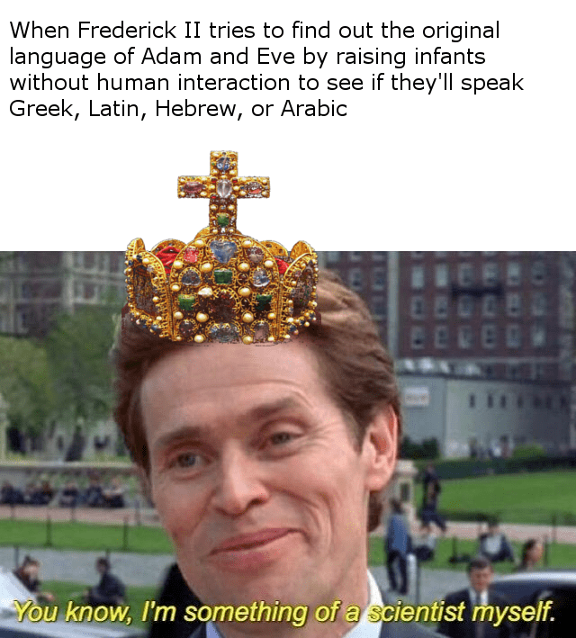 imperial treasury, vienna - When Frederick Ii tries to find out the original language of Adam and Eve by raising infants without human interaction to see if they'll speak Greek, Latin, Hebrew, or Arabic I You know, I'm something of a scientist myself.