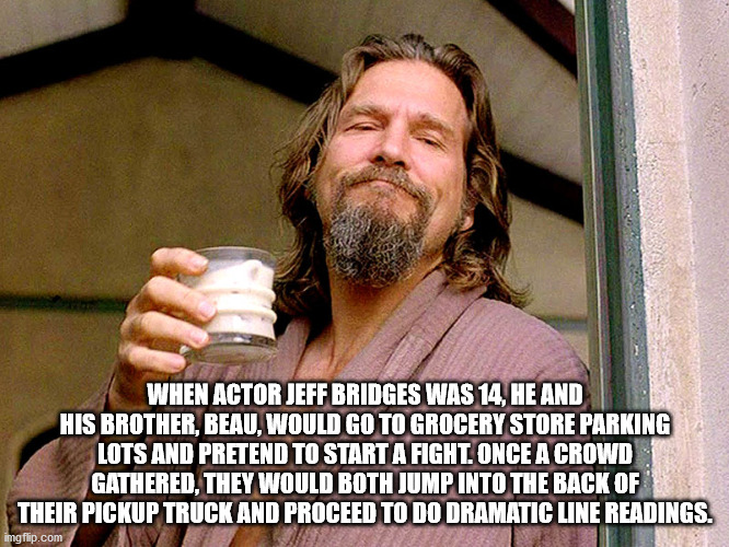 dude big lebowski - When Actor Jeff Bridges Was 14. He And His Brother, Beau. Would Go To Grocery Store Parking Lots And Pretend To Start A Fight. Once A Crowd Gathered. They Would Both Jump Into The Back Of Their Pickup Truck And Proceed To Do Dramatic L