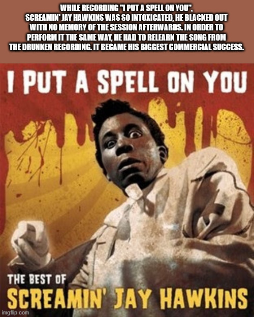 screamin jay hawkins i put a spell - While Recording 1 Put A Spell On You" Screamin' Jay Hawkins Was So Intoxicated, He Blacked Out With No Memory Of The Session Afterwards. In Order To Perform It The Same Way. He Had To Relearn The Song From The Drunken 