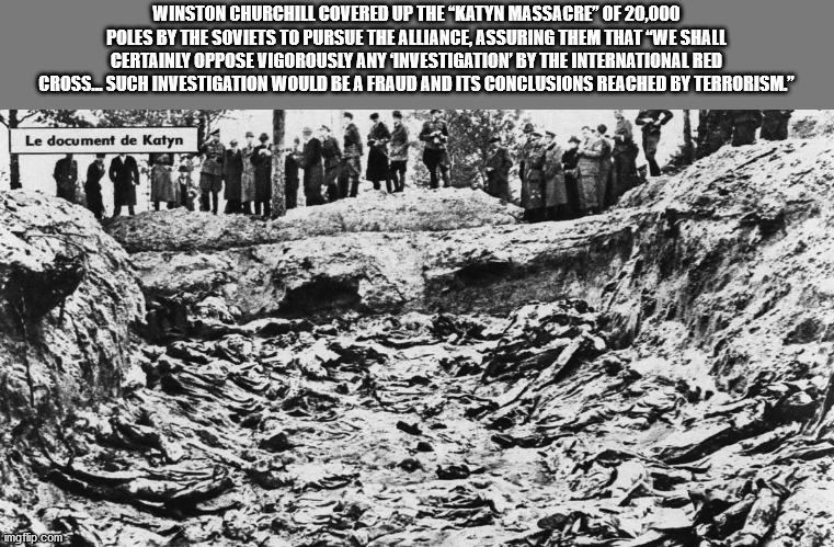 katyn forest massacre - Winston Churchill Covered Up The "Katyn Massacre" Of 20,000 Poles By The Soviets To Pursue The Alliance, Assuring Them That We Shall Certainly Oppose Vigorously Any Investigation By The International Red Cross.Such Investigation Wo