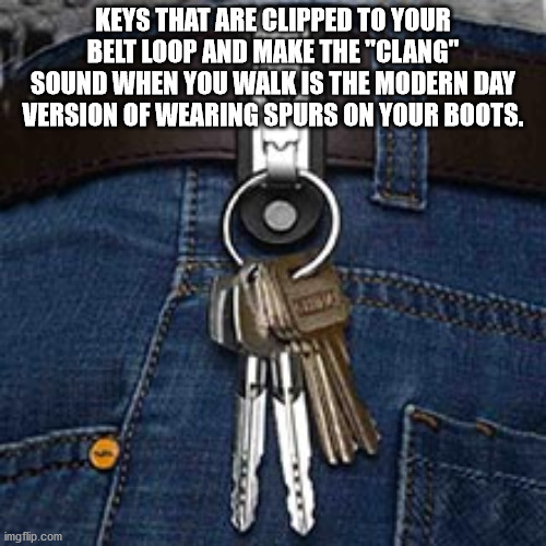 parade - Keys That Are Clipped To Your Belt Loop And Make The "Clang" Sound When You Walk Is The Modern Day Version Of Wearing Spurs On Your Boots. imgflip.com