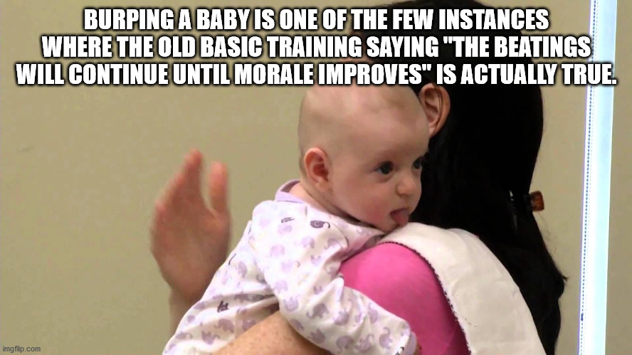 Infant - Burping A Baby Is One Of The Few Instances Where The Old Basic Training Saying "The Beatings Will Continue Until Morale Improves" Is Actually True. imgflip.com