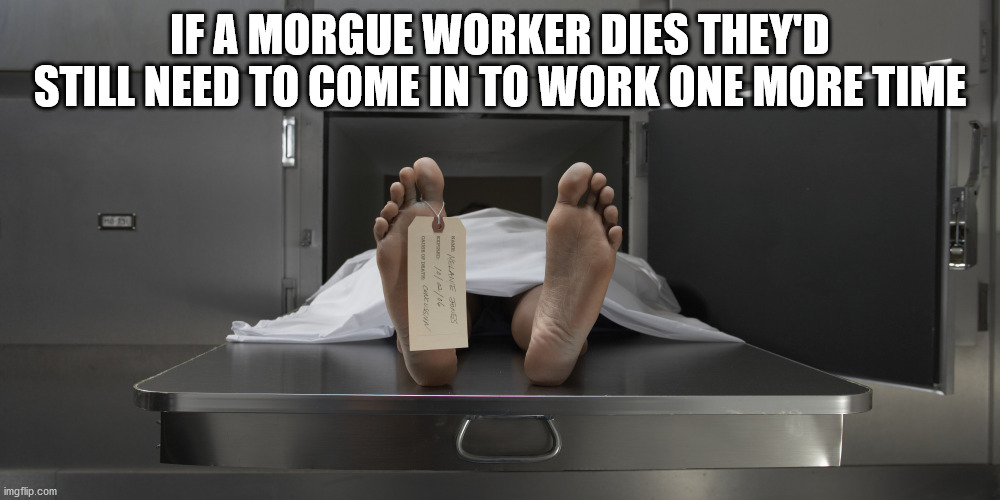 kumasi mortuary - If A Morgue Worker Dies They'D Still Need To Come In To Work One More Time Am Melanie Bus imgflip.com