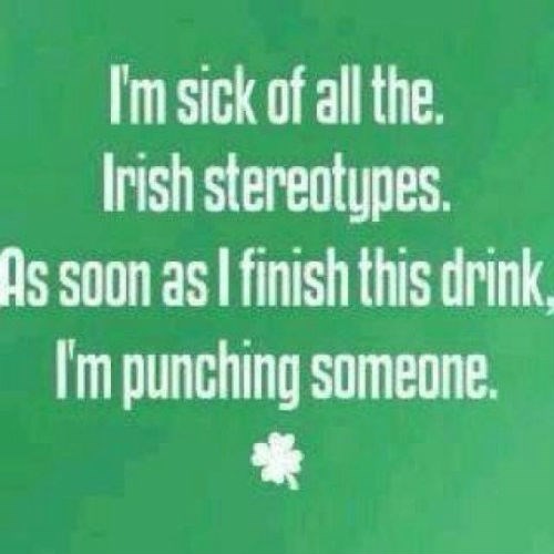 irish jokes - I'm sick of all the Irish stereotypes. As soon as I finish this drink, I'm punching someone.