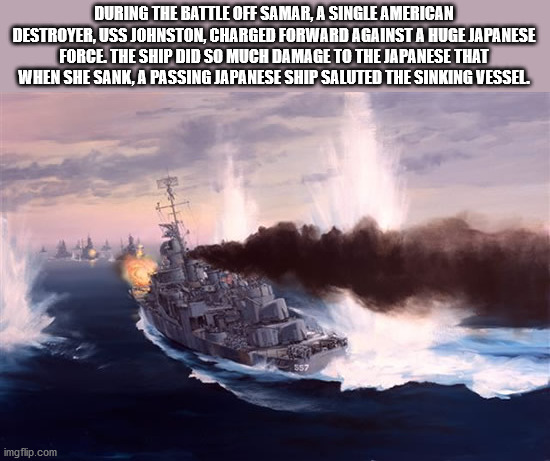 uss johnston sinking - During The Battle Off Samar, A Single American Destroyer, Uss Johnston, Charged Forward Against A Huge Japanese Force The Ship Did So Much Damage To The Japanese That When She Sank, A Passing Japanese Ship Saluted The Sinking Vessel