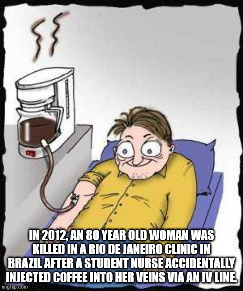 coffee addiction - In 2012, An 80 Year Old Woman Was Killed In A Rio De Janeiro Clinic In Brazil After A Student Nurse Accidentally Injected Coffee Into Her Veins Via Antniline imgflip.com