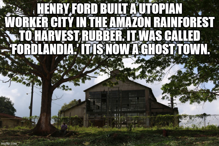 Fordlândia - Henry Ford Built A Utopian Worker City In The Amazon Rainforest I To Harvest Rubber. It Was Called Fordlandia'Itis Now A Ghost Town. imgflip.com