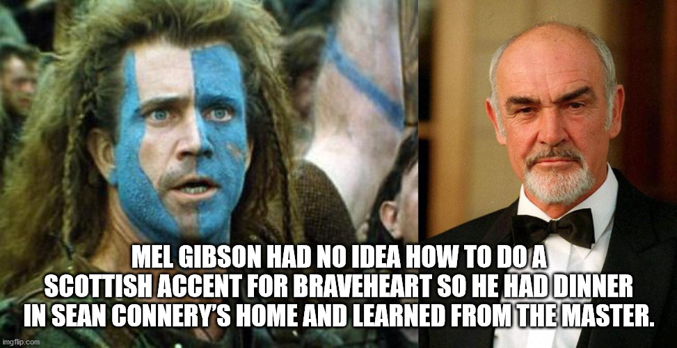 mel gibson war - Mel Gibson Had No Idea How To Do A Scottish Accent For Braveheart So He Had Dinner In Sean Connery'S Home And Learned From The Master. imgflip.com