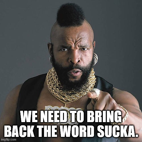 mr t - We Need To Bring Back The Word Sucka. imgflip.com