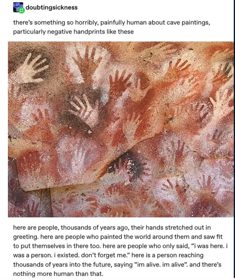 cave of the hands - doubtingsickness there's something so horribly, painfully human about cave paintings, particularly negative handprints these here are people, thousands of years ago, their hands stretched out in greeting, here are people who painted th