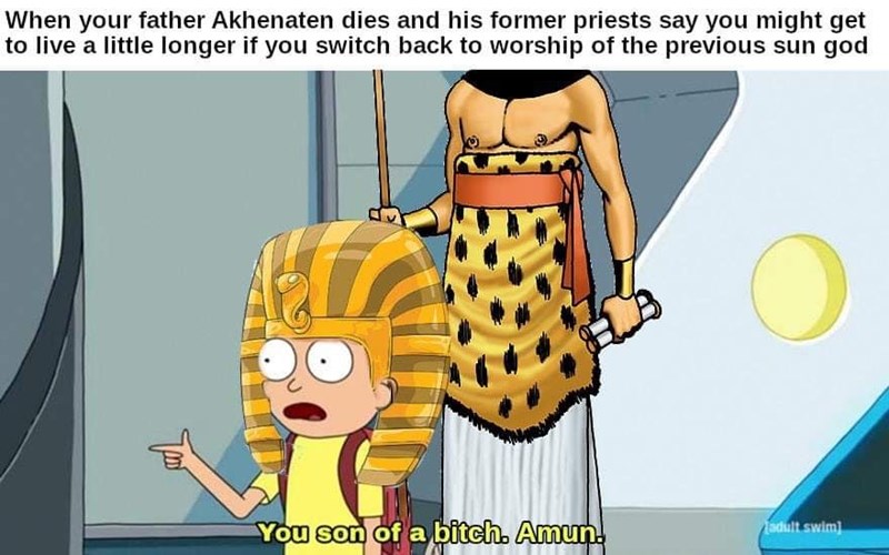 you son of a bitch amun - When your father Akhenaten dies and his former priests say you might get to live a little longer if you switch back to worship of the previous sun god You son of a bitch. Amun. adult swim
