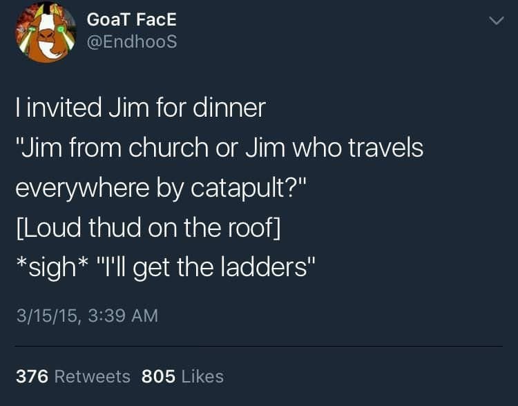 dank christian christmas memes - Goat FacE 'Tinvited Jim for dinner "Jim from church or Jim who travels everywhere by catapult?" Loud thud on the roof sigh "I'll get the ladders" 31515, 376 805
