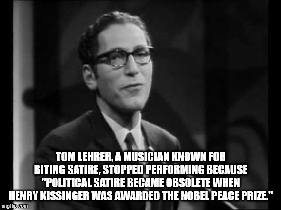 photo caption - Tom Lehrer A Musician Known For Biting Satire, Stopped Performing Because "Polit Cal Satire Became Obsolete When Henry Kissinger Was Awarded The Nobel Peace Prize" imgflip.com
