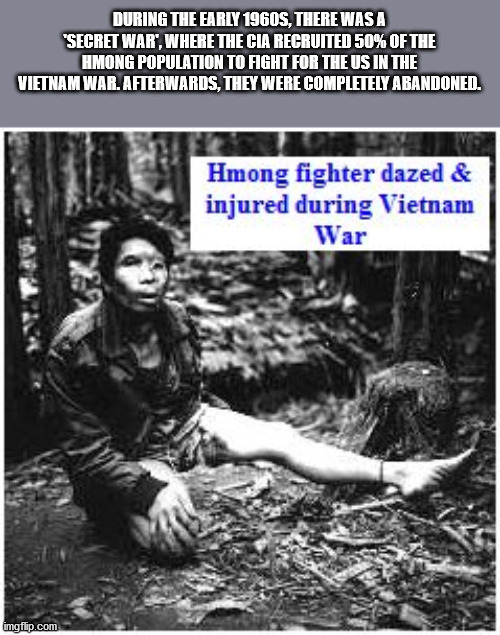 poster - During The Early 1960S, There Was A Secret War", Where The Cia Recruited 50% Of The Hmong Population To Fight For The Us In The Vietnam War. Afterwards. They Were Completely Abandoned. Hmong fighter dazed & injured during Vietnam War imgfip.com