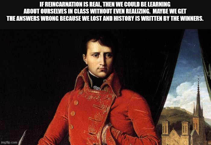 napoleon bonaparte - If Reincarnation Is Real, Then We Could Be Learning About Ourselves In Class Without Even Realizing. Maybe We Get The Answers Wrong Because We Lost And History Is Written By The Winners. imgflip.com