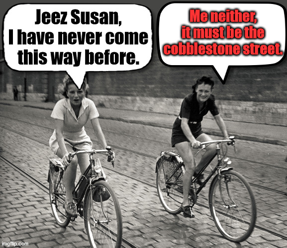 women on bicycle - Jeez Susan, I have never come this way before. Me neither It must be the cobblestonestreet, imgflip.com