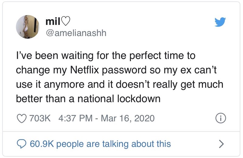 Donald Trump - mil I've been waiting for the perfect time to change my Netflix password so my ex can't use it anymore and it doesn't really get much better than a national lockdown 9 people are talking about this