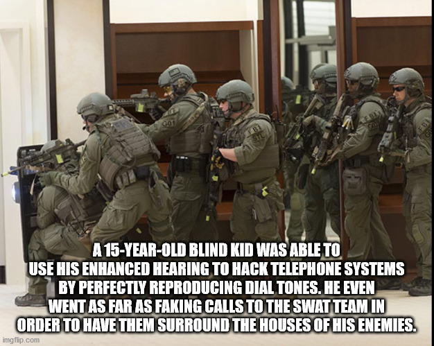 swat memes - A 15YearOld Blind Kid Was Able To Use His Enhanced Hearing To Hack Telephone Systems By Perfectly Reproducing Dial Tones. He Even Went As Far As Faking Calls To The Swatteam Ini Order To Have Them Surround The Houses Of His Enemies. imgflip.c