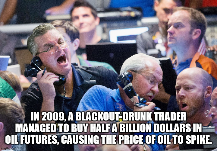 trader going crazy - In 2009, A BlackoutDrunk Trader Managed To Buy Half A Billion Dollars In Oil Futures, Causing The Price Of Oil To Spike. imgflip.com