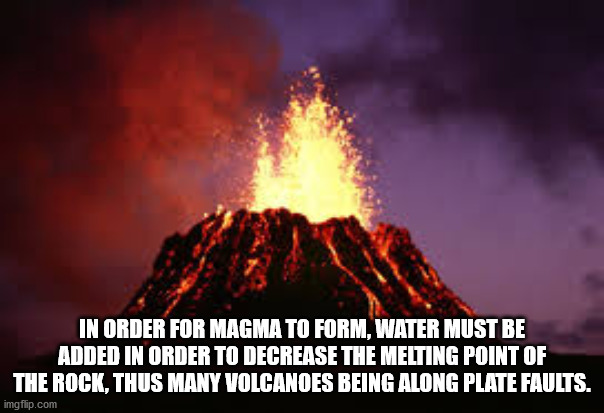 volcano - In Order For Magma To Form. Water Must Be Added In Order To Decrease The Melting Point Of The Rock, Thus Many Volcanoes Being Along Plate Faults. imgflip.com