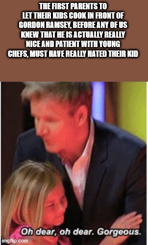 gordon ramsay kid meme - The First Parents To Let Their Kids Cook In Front Of Gordon Ramsey, Before Any Of Us Knew That He Is Actually Really Nice And Patient With Young Chefs, Must Have Really Hated Their Kid Oh dear, oh dear. Gorgeous. imgflip.com