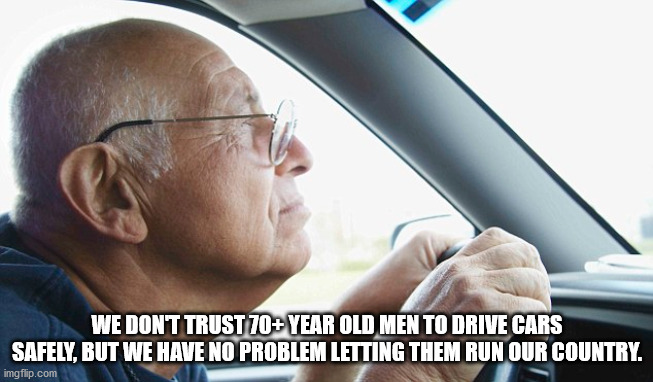 elderly driving - We Dont Trust 70 Year Old Men To Drive Cars Safely. But We Have No Problem Letting Them Run Our Country. imgflip.com