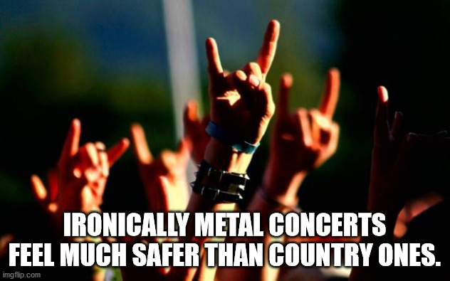 metal festival - Ironically Metal Concerts Feel Much Safer Than Country Ones. imgflip.com