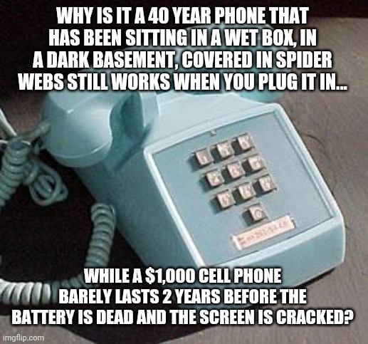 Why Is It A 40 Year Phone That Has Been Sitting In A Wet Box, In A Dark Basement, Covered In Spider Webs Still Works When You Plug It In... While A $1.000 Cell Phone Barely Lasts 2 Years Before The Battery Is Dead And The Screen Is Cracked? imgflip.com