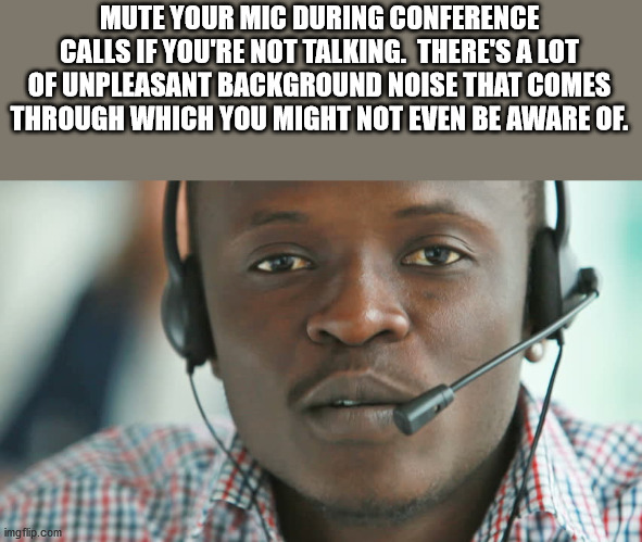 audio equipment - Mute Your Mic During Conference Calls If You'Re Not Talking. There'S A Lot Of Unpleasant Background Noise That Comes Through Which You Might Not Even Be Aware Of imgflip.com
