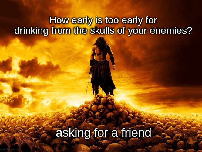 conan the barbarian background - How early is too early for drinking from the skulls of your enemies? asking for a friend imgflip.com