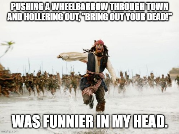 pirates of the caribbean - Pushing A Wheelbarrow Through Town And Hollering Out,"Bring Out Your Dead! Was Funnier In My Head. imgflip.com