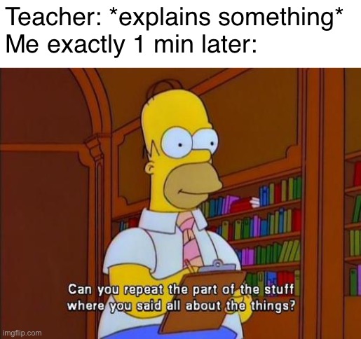 university funny memes - Teacher explains something Me exactly 1 min later Can you repeat the part of the stuff where you said all about the things? imgflip.com