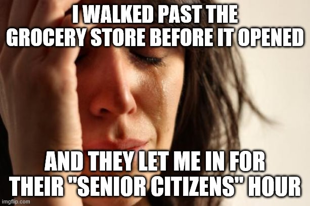 first world problems meme - I Walked Past The Grocery Store Before It Opened And They Let Me In For Their "Senior Citizens" Hour imgflip.com
