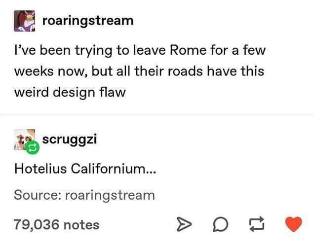 document - roaringstream I've been trying to leave Rome for a few weeks now, but all their roads have this weird design flaw scruggzi Hotelius Californium... Source roaringstream 79,036 notes >