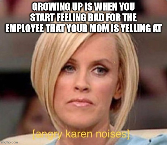 blond - Growing Up Is When You Start Feeling Bad For The Employee That Your Mom Is Yelling At Tonary karen noises imgflip.com