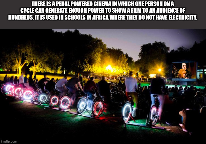ways to harness human energy - There Is A Pedal Powered Cinema In Which One Person On A Cycle Can Generate Enough Power To Show A Film To An Audience Of Hundreds. It Is Used In Schools In Africa Where They Do Not Have Electricity. imgflip.com