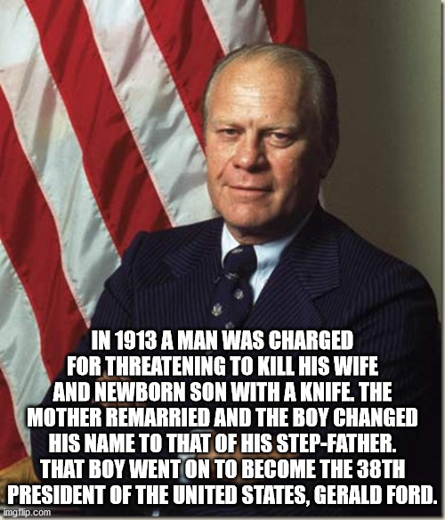 Gerald Ford - In 1913 A Man Was Charged For Threatening To Kill His Wife And Newborn Son With A Knife The Mother Remarried And The Boy Changed His Name To That Of His StepFather. That Boy Went On To Become The 38TH President Of The United States, Gerald F
