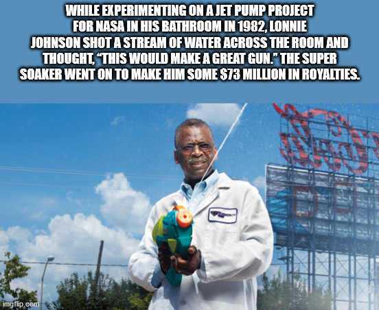 man who invented the super soaker - While Experimenting On A Jet Pump Project For Nasa In His Bathroom In 1982, Lonnie Johnson Shot A Stream Of Water Across The Room And Thought, "This Would Make A Great Gun." The Super Soaker Went On To Make Him Some $73