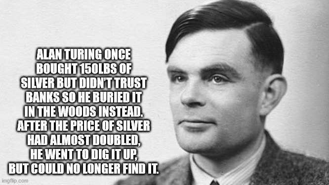 alan mathison turing - Alan Turing Once Bought 150LBS Of Silver But Didn'T Trust Banks So He Buried It In The Woods Instead. After The Price Of Silver Had Almost Doubled, He Went To Dig It Up But Could No Longer Find It. imgflip.com