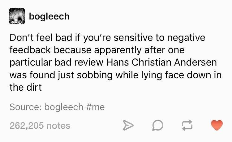 funny dark tumblr posts - Don't feel bad if you're sensitive to negative feedback because apparently after one particular bad review Hans Christian Andersen was found just sobbing while lying face down in the dirt