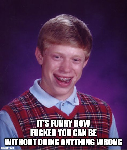 bad luck brian memes - It's Funny How Fucked You Can Be Without Doing Anything Wrong