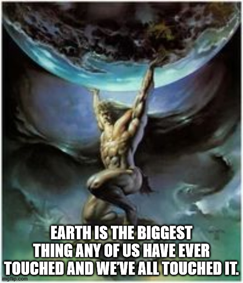 atlas greek god holding up planet - Earth Is The Biggest Thing Any Of Us Have Ever Touched And We'Ve All Touched It.