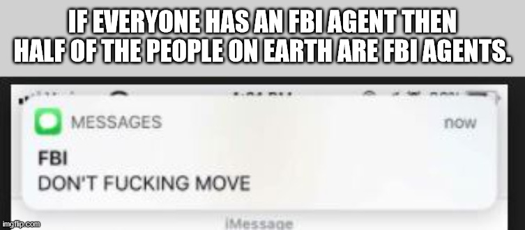 text message from the FBI: Don't fucking move - If Everyone Has An Fbi Agent Then Half Of The People On Earth Are Fbi Agents.