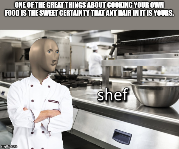 shef meme - One Of The Great Things About Cooking Your Own Food Is The Sweet Certainty That Any Hair In It Is Yours.